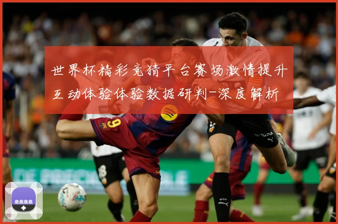 世界杯精彩竞猜平台赛场激情提升互动体验体验数据研判-深度解析