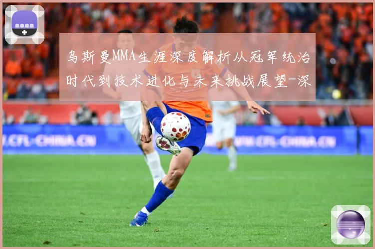 乌斯曼MMA生涯深度解析从冠军统治时代到技术进化与未来挑战展望-深度解析