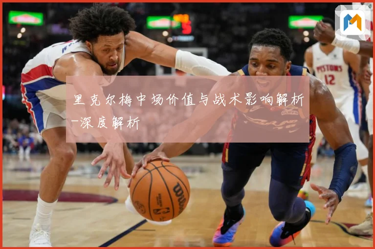 里克尔梅中场价值与战术影响解析-深度解析