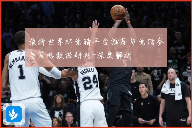 最新世界杯竞猜平台推荐与竞猜参与策略数据研判-深度解析