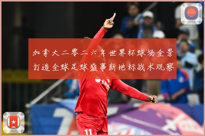 加拿大二零二六年世界杯球场全景打造全球足球盛事新地标战术观察-深度解析