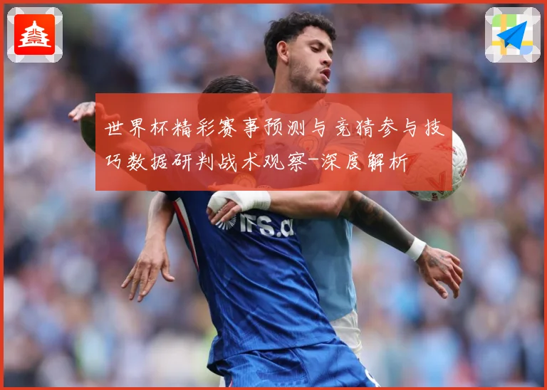世界杯精彩赛事预测与竞猜参与技巧数据研判战术观察-深度解析
