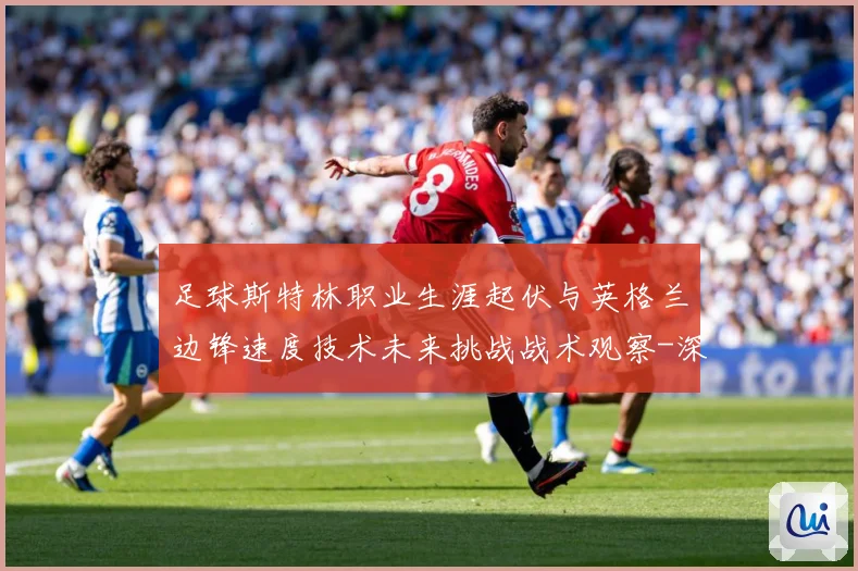 足球斯特林职业生涯起伏与英格兰边锋速度技术未来挑战战术观察-深度解析