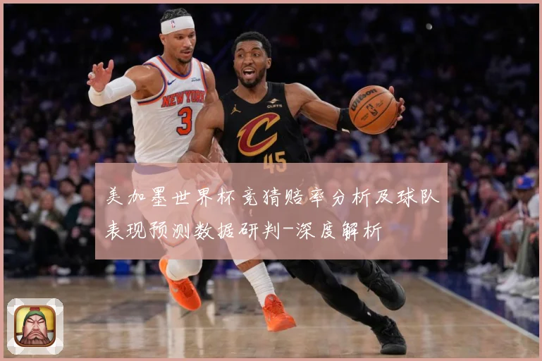美加墨世界杯竞猜赔率分析及球队表现预测数据研判-深度解析