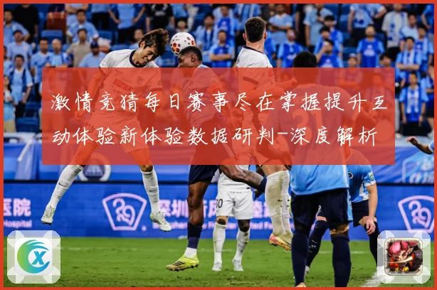 激情竞猜每日赛事尽在掌握提升互动体验新体验数据研判-深度解析