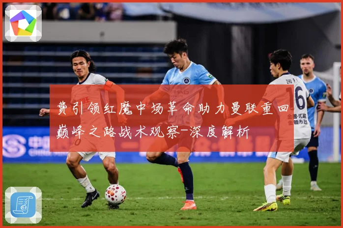 费引领红魔中场革命助力曼联重回巅峰之路战术观察-深度解析