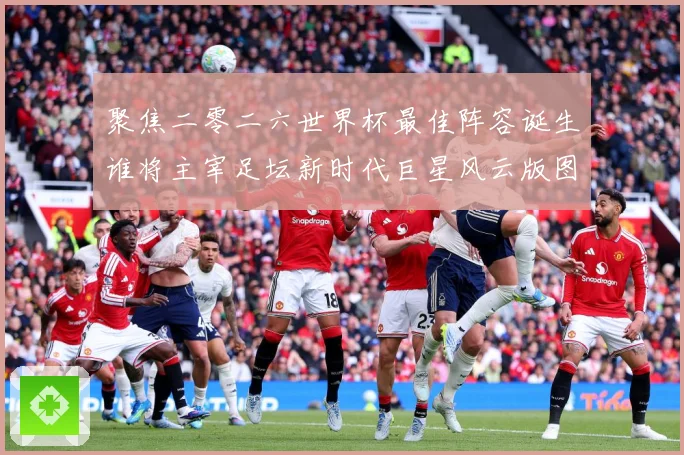 聚焦二零二六世界杯最佳阵容诞生谁将主宰足坛新时代巨星风云版图数据研判-深度解析