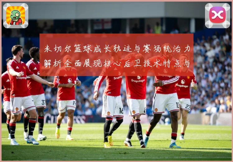 米切尔篮球成长轨迹与赛场统治力解析全面展现核心后卫技术特点与领袖价值-深度解析