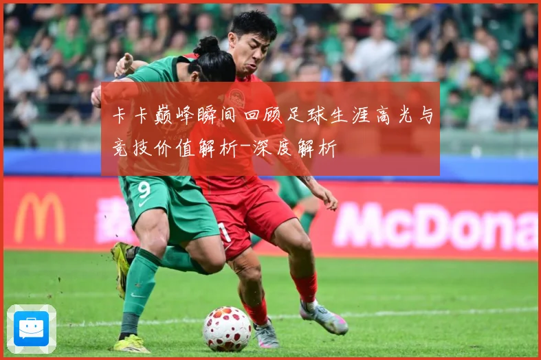 卡卡巅峰瞬间回顾足球生涯高光与竞技价值解析-深度解析