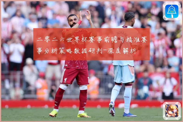 二零二六世界杯赛事前瞻与精准赛事分析策略数据研判-深度解析