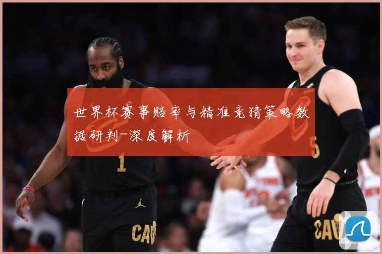 世界杯赛事赔率与精准竞猜策略数据研判-深度解析
