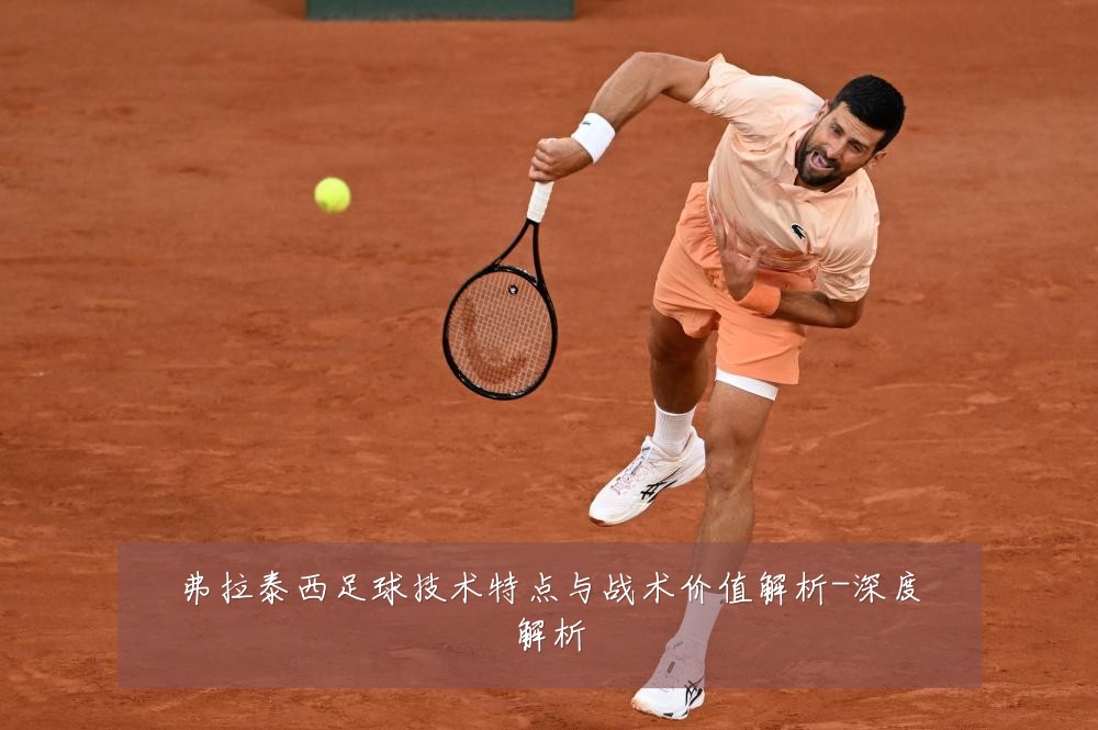 弗拉泰西足球技术特点与战术价值解析-深度解析