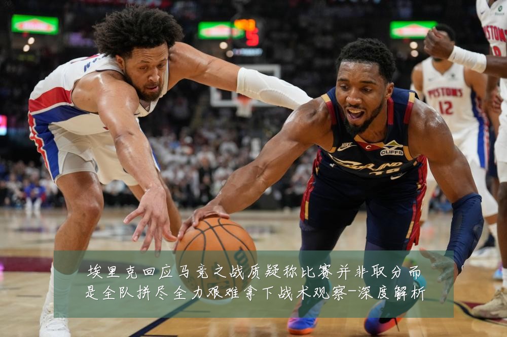 埃里克回应马竞之战质疑称比赛并非取分而是全队拼尽全力艰难拿下战术观察-深度解析