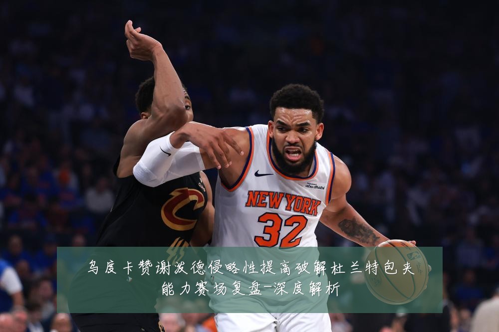 乌度卡赞谢泼德侵略性提高破解杜兰特包夹能力赛场复盘-深度解析