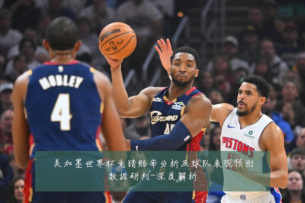 美加墨世界杯竞猜赔率分析及球队表现预测数据研判-深度解析