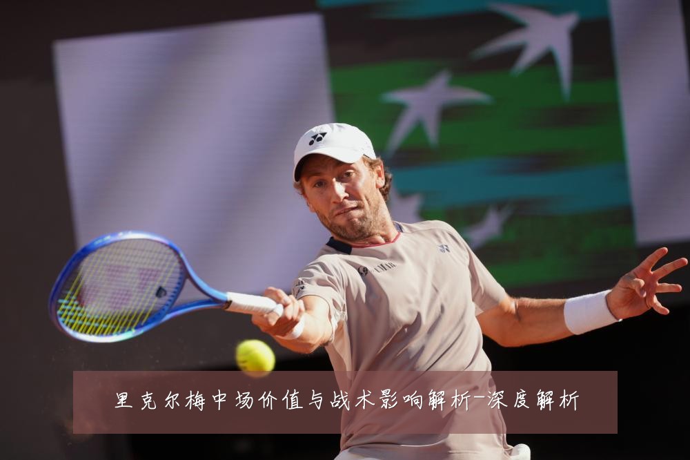 里克尔梅中场价值与战术影响解析-深度解析